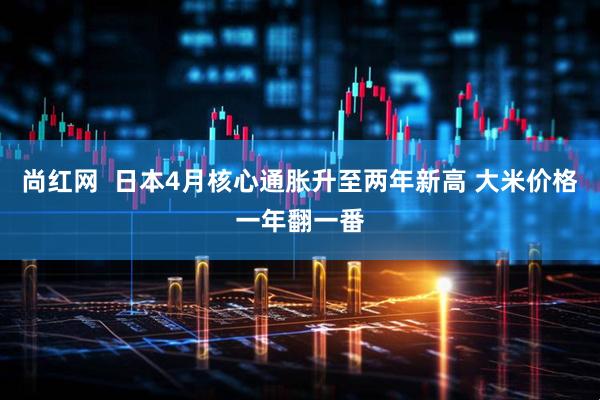 尚红网  日本4月核心通胀升至两年新高 大米价格一年翻一番