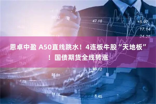 恩卓中盈 A50直线跳水！4连板牛股“天地板”！国债期货全线转涨