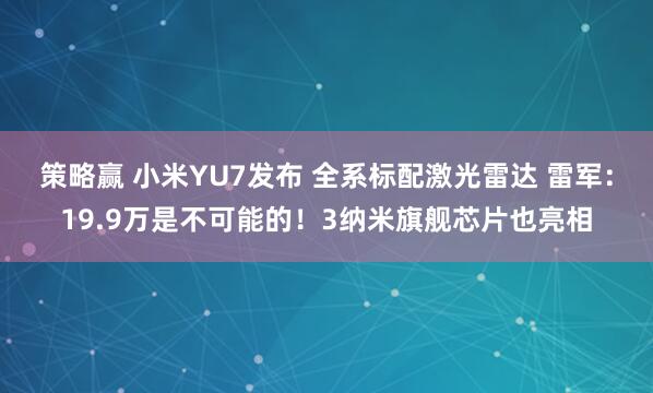 策略赢 小米YU7发布 全系标配激光雷达 雷军：19.9万是不可能的！3纳米旗舰芯片也亮相