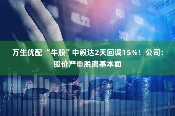 万生优配 “牛股”中毅达2天回调15%！公司：股价严重脱离基本面