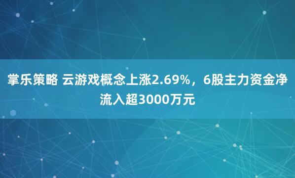 掌乐策略 云游戏概念上涨2.69%，6股主力资金净流入超3000万元