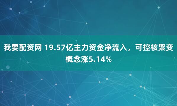 我要配资网 19.57亿主力资金净流入，可控核聚变概念涨5.14%
