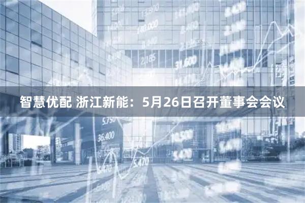 智慧优配 浙江新能：5月26日召开董事会会议