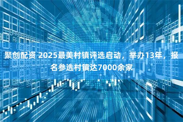 聚创配资 2025最美村镇评选启动，举办13年，报名参选村镇达7000余家