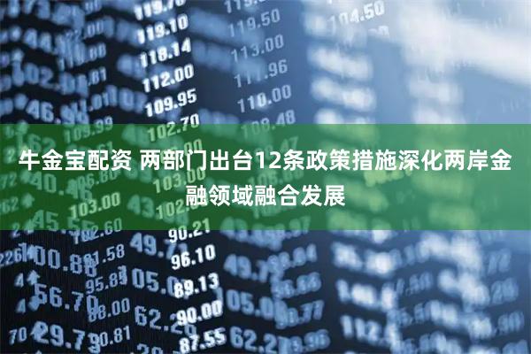 牛金宝配资 两部门出台12条政策措施深化两岸金融领域融合发展