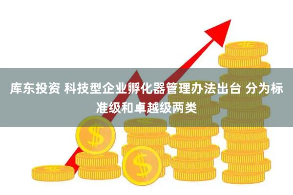 库东投资 科技型企业孵化器管理办法出台 分为标准级和卓越级两类