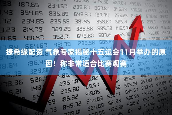 捷希缘配资 气象专家揭秘十五运会11月举办的原因！称非常适合比赛观赛