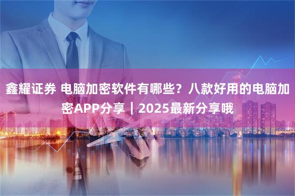鑫耀证券 电脑加密软件有哪些?八款好用的电脑加密APP分享|2025最新分享哦