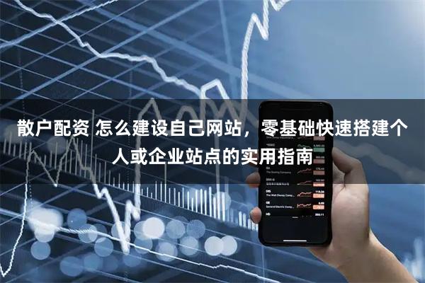散户配资 怎么建设自己网站,零基础快速搭建个人或企业站点的实用指南