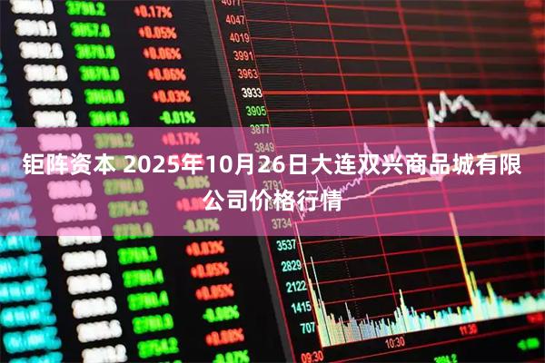 钜阵资本 2025年10月26日大连双兴商品城有限公司价格行情