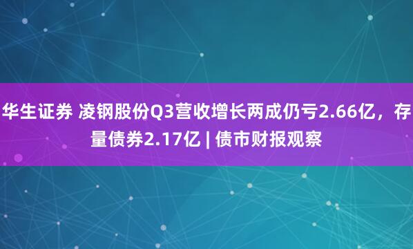 华生证券 凌钢股份Q3营收增长两成仍亏2.66亿,存量债券2.17亿 | 债市财报观察