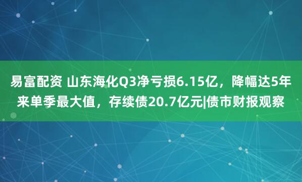 易富配资 山东海化Q3净亏损6.15亿,降幅达5年来单季最大值,存续债20.7亿元|债市财报观察