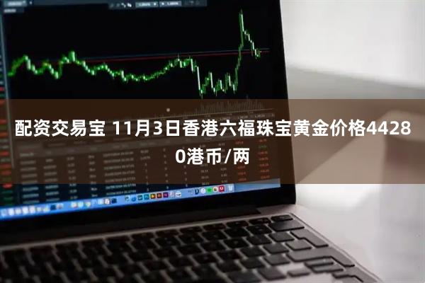 配资交易宝 11月3日香港六福珠宝黄金价格44280港币/两