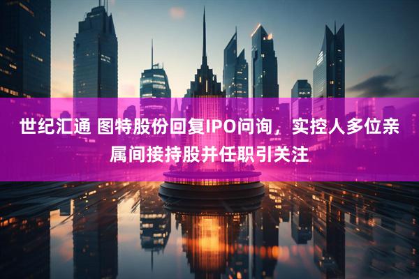 世纪汇通 图特股份回复IPO问询,实控人多位亲属间接持股并任职引关注