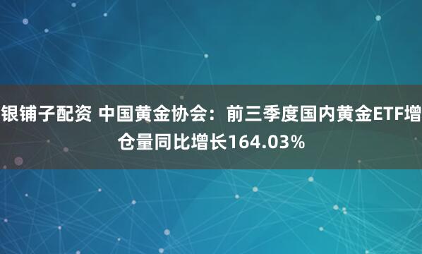 银铺子配资 中国黄金协会:前三季度国内黄金ETF增仓量同比增长164.03%