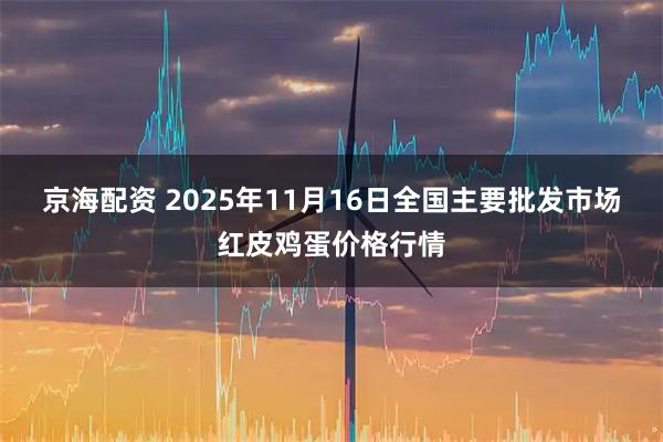 京海配资 2025年11月16日全国主要批发市场红皮鸡蛋价格行情