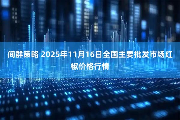 间群策略 2025年11月16日全国主要批发市场红椒价格行情