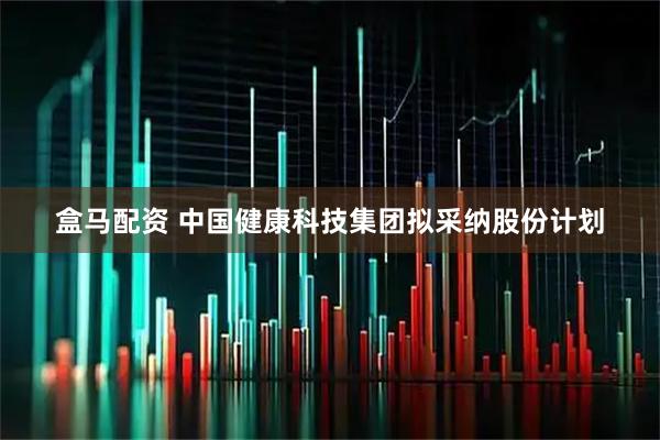 盒马配资 中国健康科技集团拟采纳股份计划