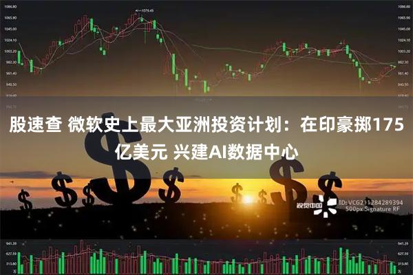 股速查 微软史上最大亚洲投资计划:在印豪掷175亿美元 兴建AI数据中心