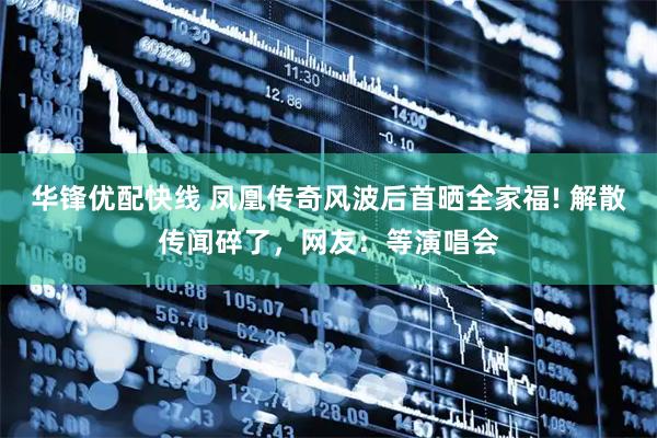 华锋优配快线 凤凰传奇风波后首晒全家福! 解散传闻碎了,网友:等演唱会