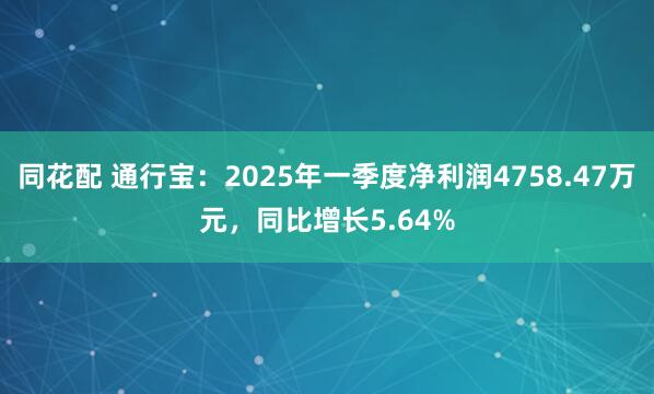 同花配 通行宝：2025年一季度净利润4758.47万元，同比增长5.64%