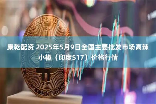 康乾配资 2025年5月9日全国主要批发市场高辣小椒（印度S17）价格行情