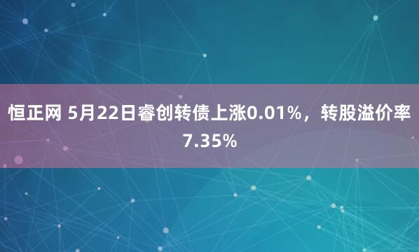 恒正网 5月22日睿创转债上涨0.01%，转股溢价率7.35%