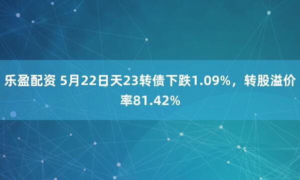 乐盈配资 5月22日天23转债下跌1.09%，转股溢价率81.42%