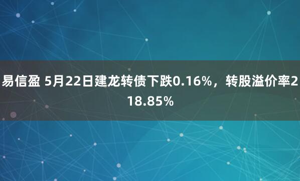 易信盈 5月22日建龙转债下跌0.16%，转股溢价率218.85%