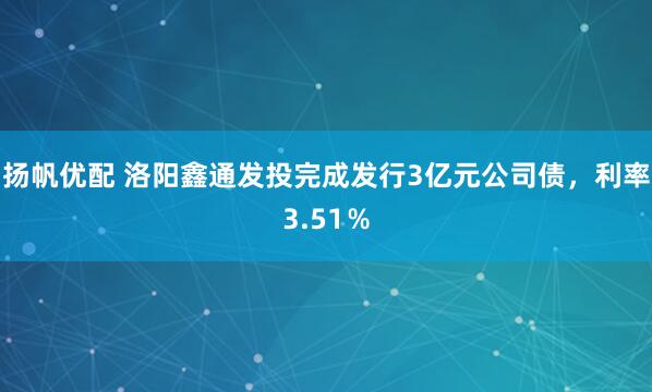 扬帆优配 洛阳鑫通发投完成发行3亿元公司债，利率3.51％
