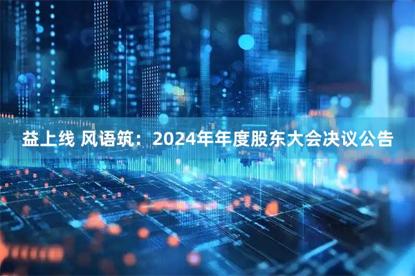 益上线 风语筑：2024年年度股东大会决议公告