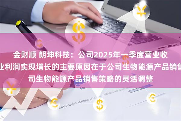 金财顺 朗坤科技：公司2025年一季度营业收入同比下降但营业利润实现增长的主要原因在于公司生物能源产品销售策略的灵活调整