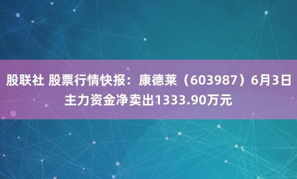 股联社 股票行情快报：康德莱（603987）6月3日主力资金净卖出1333.90万元