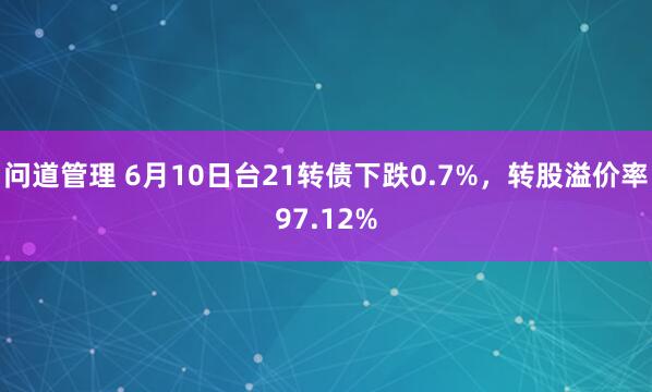 问道管理 6月10日台21转债下跌0.7%，转股溢价率97.12%