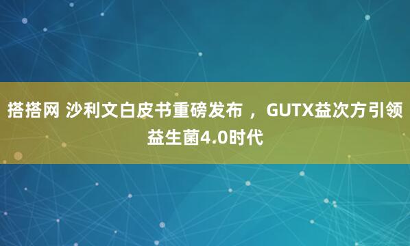 搭搭网 沙利文白皮书重磅发布 ，GUTX益次方引领益生菌4.0时代