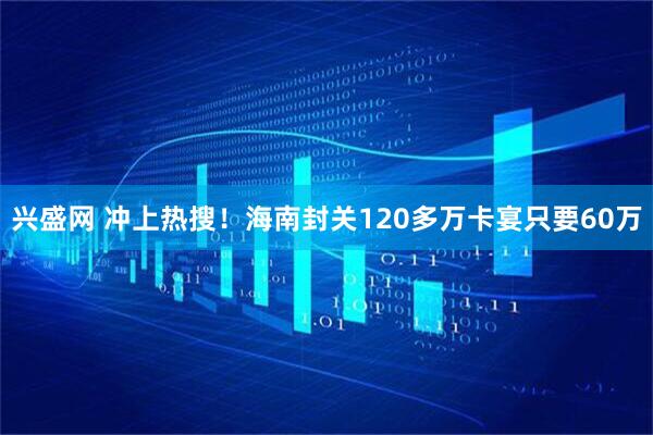 兴盛网 冲上热搜！海南封关120多万卡宴只要60万