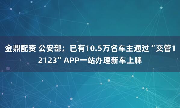 金鼎配资 公安部：已有10.5万名车主通过“交管12123”APP一站办理新车上牌