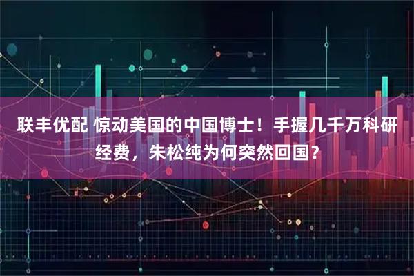 联丰优配 惊动美国的中国博士！手握几千万科研经费，朱松纯为何突然回国？